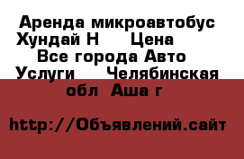 Аренда микроавтобус Хундай Н1  › Цена ­ 50 - Все города Авто » Услуги   . Челябинская обл.,Аша г.